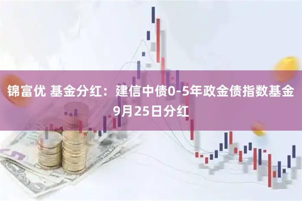 锦富优 基金分红：建信中债0-5年政金债指数基金9月25日分红