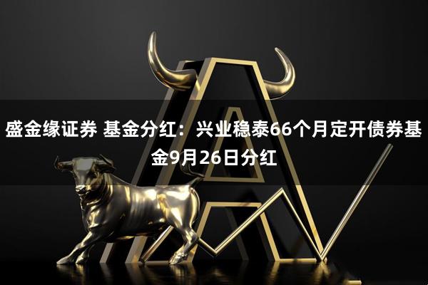 盛金缘证券 基金分红：兴业稳泰66个月定开债券基金9月26日分红