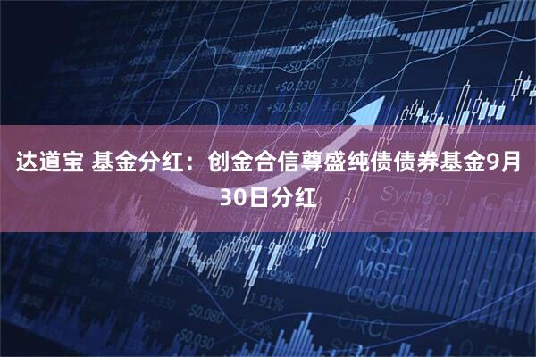 达道宝 基金分红：创金合信尊盛纯债债券基金9月30日分红