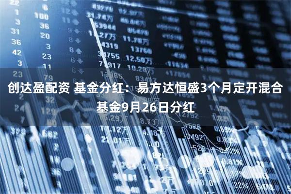 创达盈配资 基金分红：易方达恒盛3个月定开混合基金9月26日分红