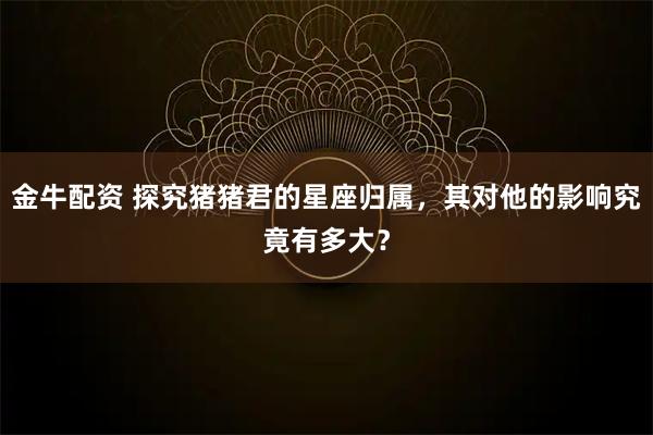 金牛配资 探究猪猪君的星座归属，其对他的影响究竟有多大？