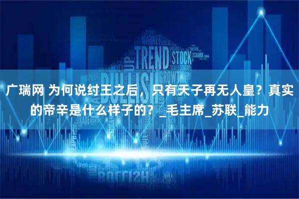 广瑞网 为何说纣王之后，只有天子再无人皇？真实的帝辛是什么样子的？_毛主席_苏联_能力