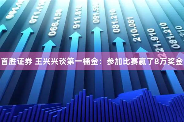 首胜证券 王兴兴谈第一桶金：参加比赛赢了8万奖金