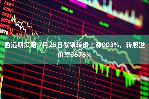 盈远期策略 7月25日紫银转债上涨003%，转股溢价率3676%