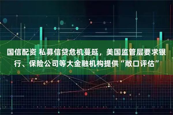 国信配资 私募信贷危机蔓延，美国监管层要求银行、保险公司等大金融机构提供“敞口评估”