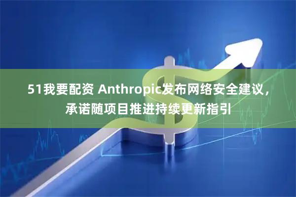 51我要配资 Anthropic发布网络安全建议，承诺随项目推进持续更新指引